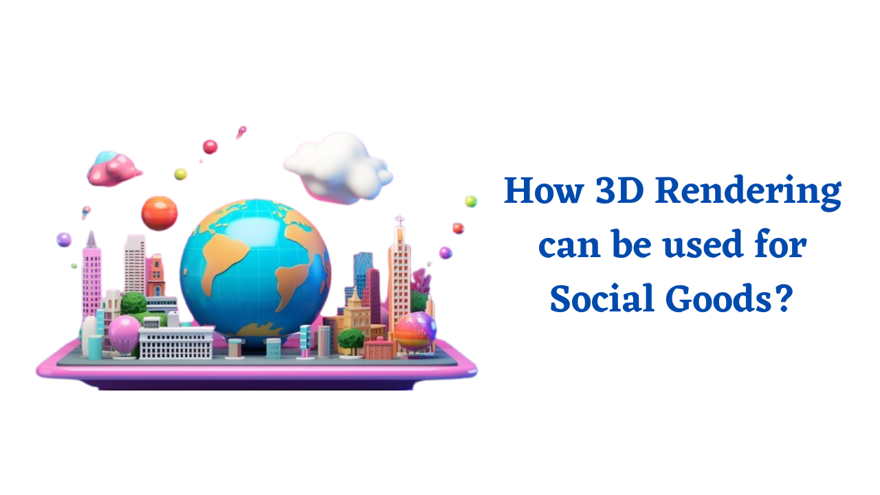 How 3D Rendering can be used for Social Goods?