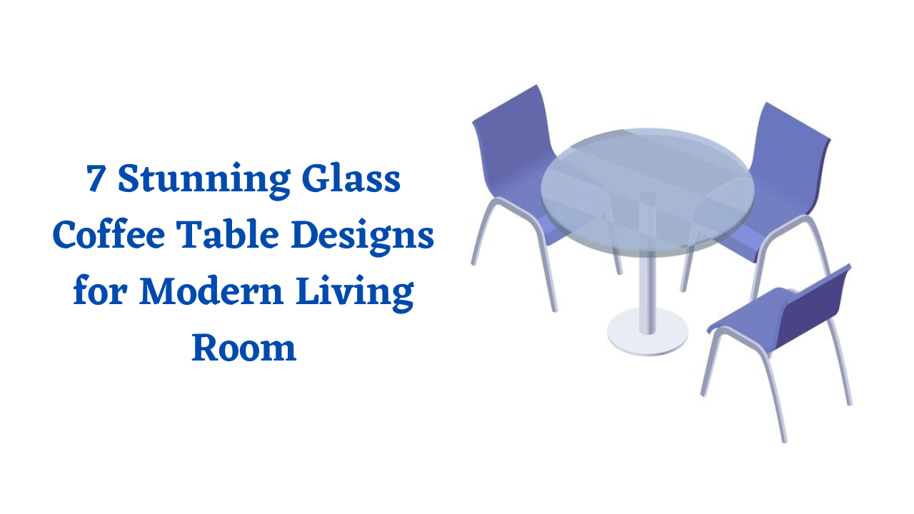 7 Stunning Glass Coffee Table Designs for Modern Living Room
