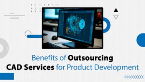 Benefits of Outsourcing CAD Services for Product Development